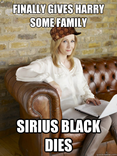 Finally gives harry some family Sirius Black dies  Scumbag JK Rowling