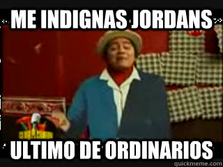 ME INDIGNAS JORDANS ULTIMO DE ORDINARIOS  sr cuicos