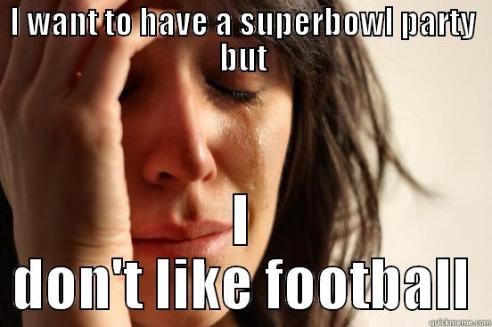 I WANT TO HAVE A SUPERBOWL PARTY BUT I DON'T LIKE FOOTBALL First World Problems