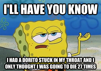 I'll Have you know I had a dorito stuck in my throat and I only thought i was going to die 27 times   sponge