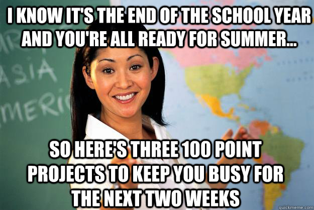 I know it's the end of the school year and you're all ready for summer... so here's three 100 point projects to keep you busy for the next two weeks - I know it's the end of the school year and you're all ready for summer... so here's three 100 point projects to keep you busy for the next two weeks  Unhelpful High School Teacher
