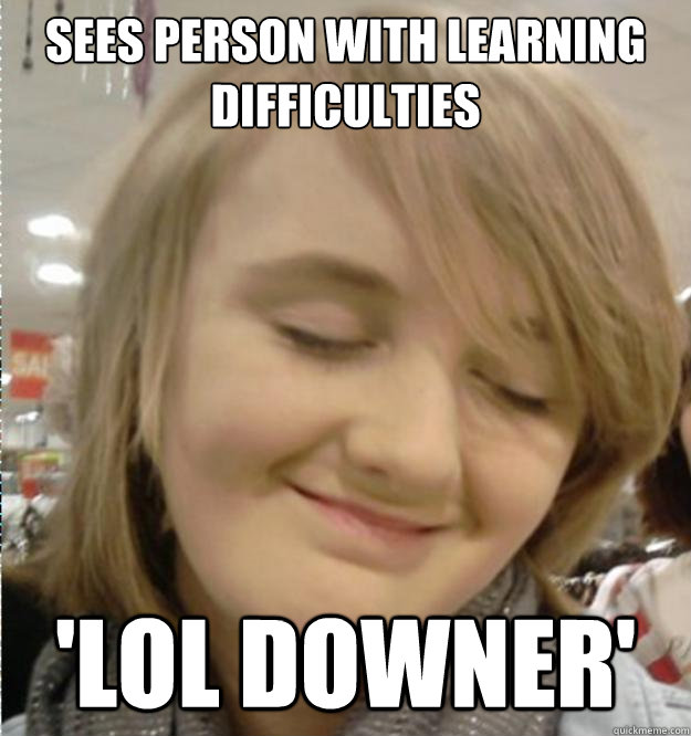 Sees person with learning difficulties 'lol downer'  Horrible Little Bitch