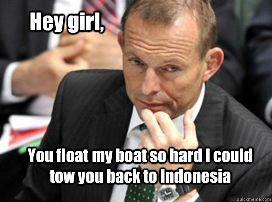 Hey girl, You float my boat so hard I could tow you back to Indonesia  Hey Girl Tony Abbott