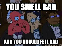 You smell bad and you should feel bad  Zoidberg