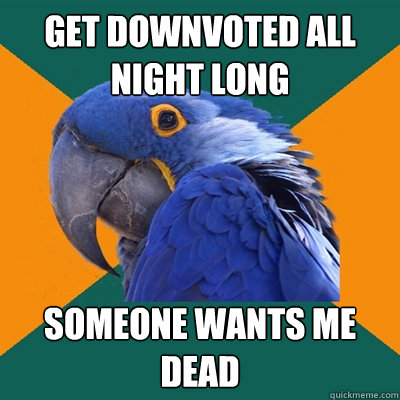 get downvoted all night long someone wants me dead  Paranoid Parrot
