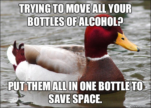 Trying to move all your bottles of alcohol? Put them all in one bottle to save space.  Malicious Advice Mallard