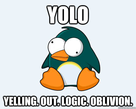 YOLO YELLING. OUT. LOGIC. OBLIVION.  DERPY PENGUIN