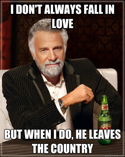 I don't always fall in love but when I do, he leaves the country  The Most Interesting Man In The World