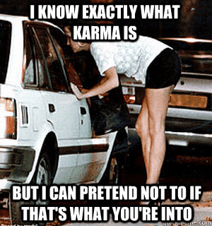 I know exactly what karma is But i can pretend not to if that's what you're into  Karma Whore