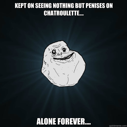 kept on seeing nothing but penises on chatroulette.... alone forever.... - kept on seeing nothing but penises on chatroulette.... alone forever....  Forever Alone