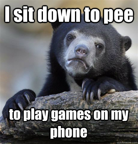 I sit down to pee to play games on my phone  Confession Bear