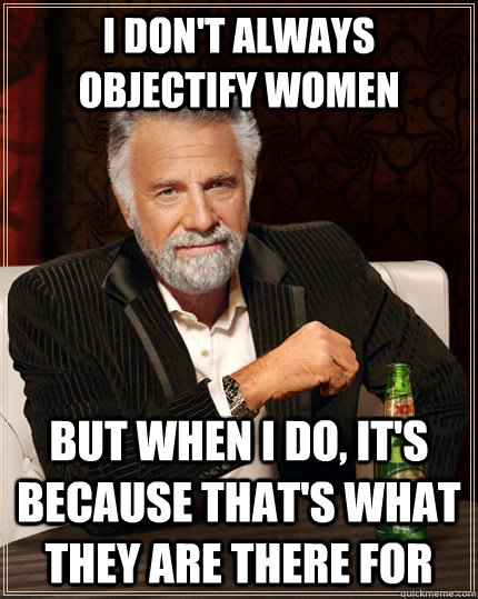 I don't always objectify women But when i do, it's because that's what they are there for  The Most Interesting Man In The World