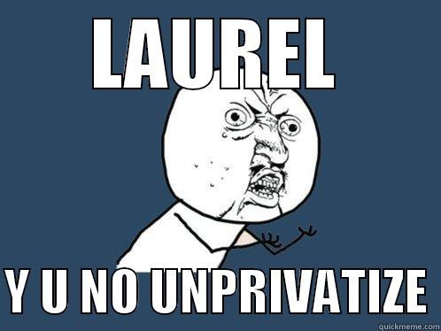LAUREL  Y U NO UNPRIVATIZE Y U No