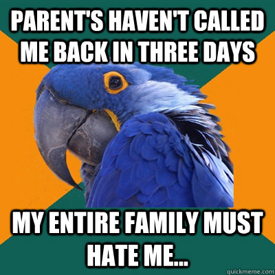 Parent's haven't called me back in three days My entire family must hate me...  Paranoid Parrot