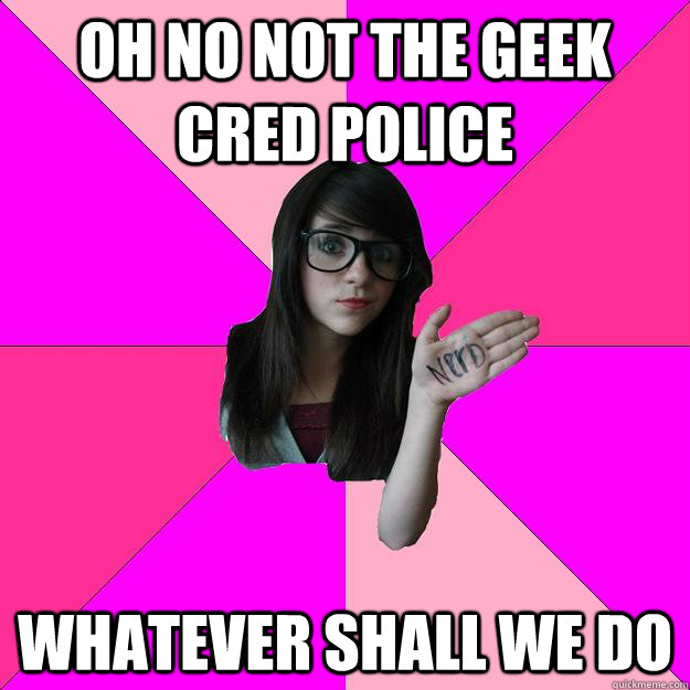 oh no not the geek cred police whatever shall we do  Idiot Nerd Girl