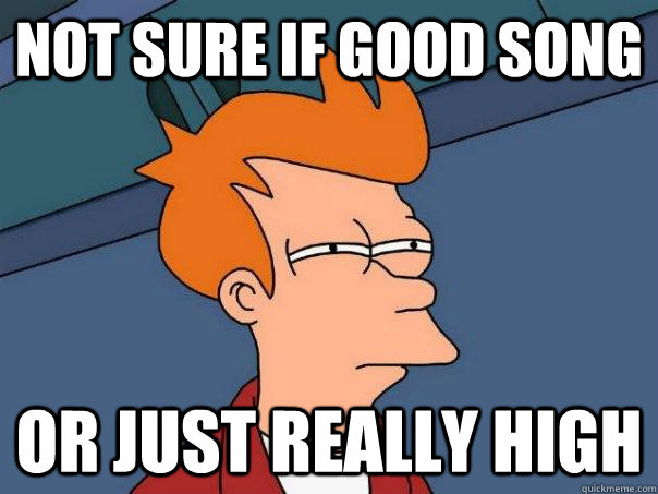 Not sure if good song Or just really high  Futurama Fry