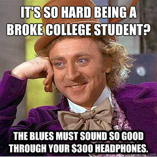 It's so hard being a broke college student?
 The blues must sound so good through your $300 headphones.  Condescending Wonka