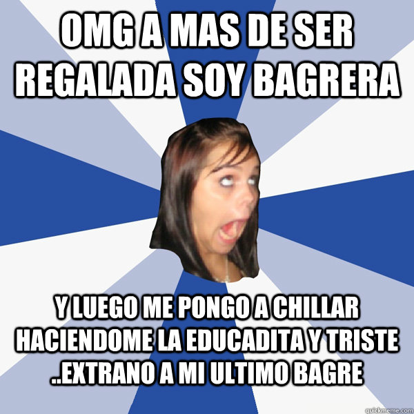 OMG a mas de ser regalada soy bagrera  y luego me pongo a chillar haciendome la educadita y triste ..Extrano a mi ultimo bagre   Annoying Facebook Girl