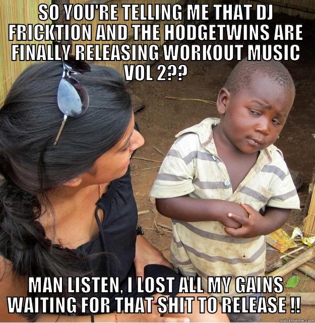 SO YOU'RE TELLING ME THAT DJ FRICKTION AND THE HODGETWINS ARE FINALLY RELEASING WORKOUT MUSIC VOL 2?? MAN LISTEN, I LOST ALL MY GAINS WAITING FOR THAT SHIT TO RELEASE !!  Skeptical Third World Kid