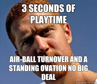 3 seconds of playtime air-ball turnover and a standing ovation no big deal  