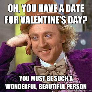 Oh, You Have a Date For Valentine's Day? You must be such a wonderful, beautiful person  Condescending Wonka