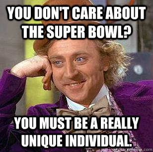 You don't care about the Super Bowl? You must be a really unique individual. - You don't care about the Super Bowl? You must be a really unique individual.  Condescending Wonka