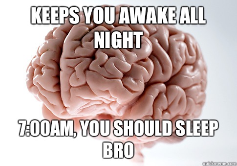 Keeps you awake all night 7:00am, you should sleep bro  Scumbag Brain