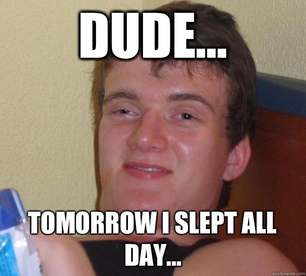 Dude... Tomorrow I slept all day...  10 Guy