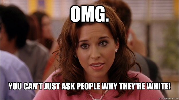OMG. You can't just ask people why they're white!  White People