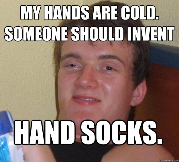 My hands are cold.
Someone should invent  hand socks. - My hands are cold.
Someone should invent  hand socks.  10 Guy