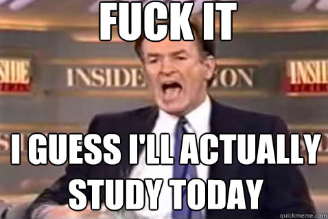 fuck it I guess i'll actually study today  Fuck It Bill OReilly