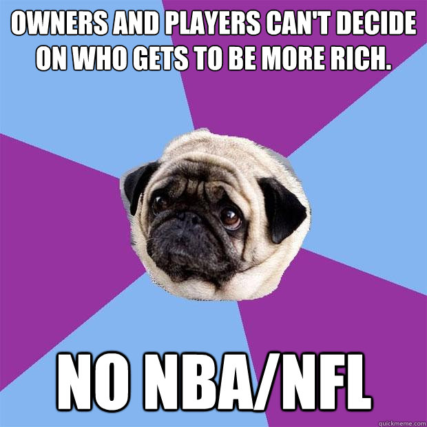 owners and players can't decide on who gets to be more rich. no nba/Nfl  Lonely Pug