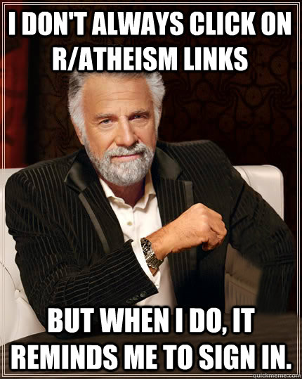 I don't always click on r/atheism links But when I do, It reminds me to sign in. - I don't always click on r/atheism links But when I do, It reminds me to sign in.  Beerless Most Interesting Man in the World