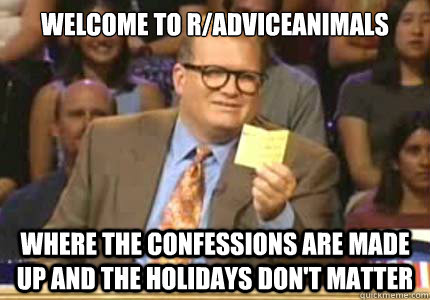 welcome to r/adviceanimals Where the confessions are made up and the holidays don't matter  Whose Line