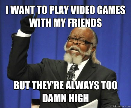 I want to play video games with my friends but they're always TOO DAMN HIGH  Too Damn High