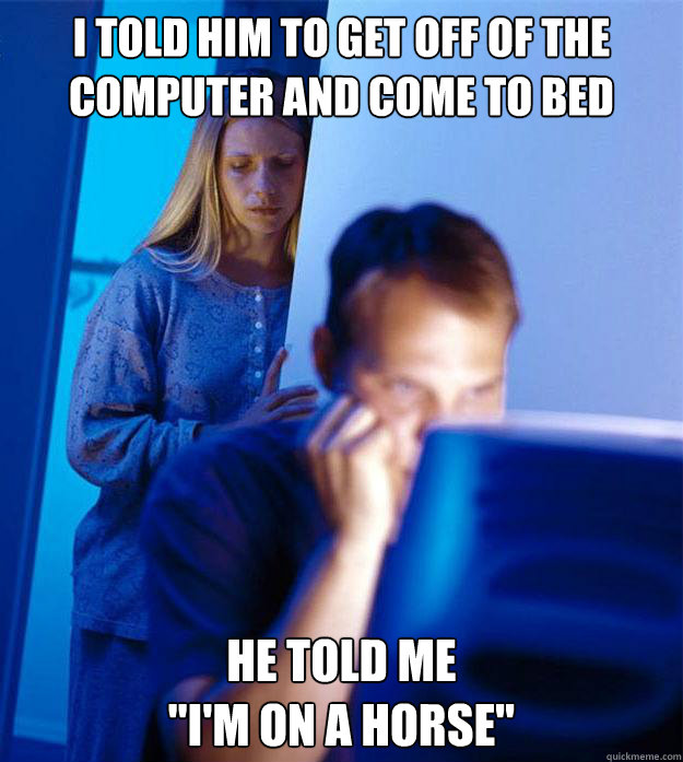 I told him to get off of the computer and come to bed He told me 
