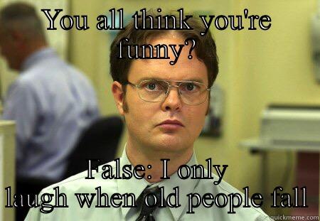 YOU ALL THINK YOU'RE FUNNY? FALSE: I ONLY LAUGH WHEN OLD PEOPLE FALL Schrute