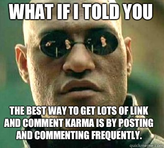 what if i told you The best way to get lots of link and comment karma is by posting and commenting frequently.  Matrix Morpheus