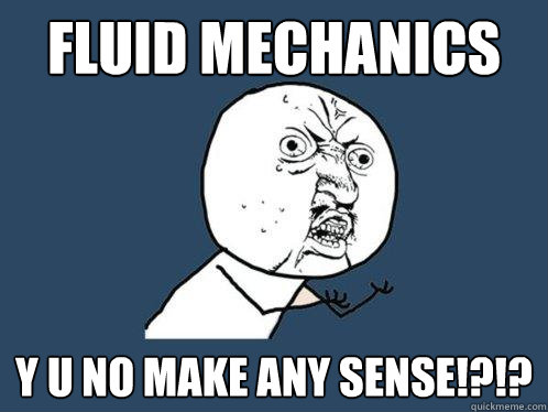 Fluid Mechanics y u no make any sense!?!?  Y U No