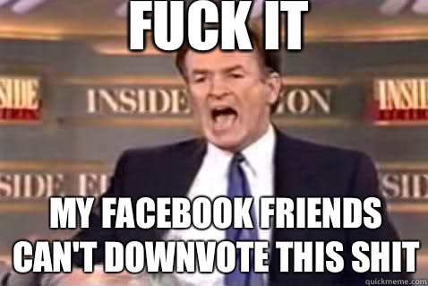 fuck it My Facebook friends can't downvote this shit  Fuck It Bill OReilly