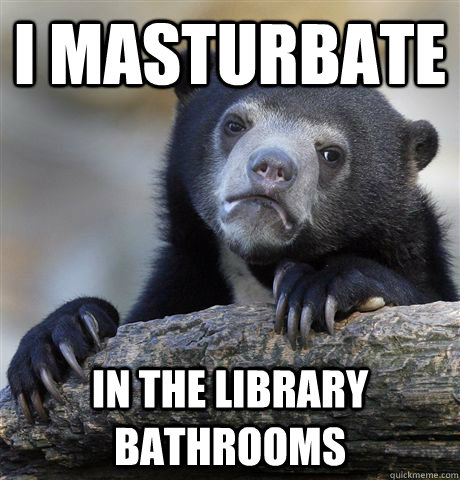 I masturbate In the library bathrooms  Confession Bear