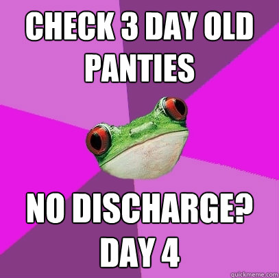 Check 3 day old panties No discharge? Day 4  Foul Bachelorette Frog