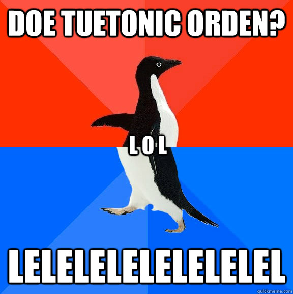 doe tuetonic orden? lelelelelelelelel L O L  Socially Awesome Awkward Penguin