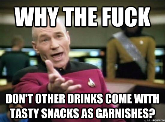 Why the fuck don't other drinks come with tasty snacks as garnishes?  Annoyed Picard HD