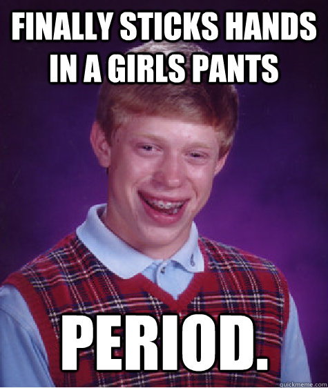 Finally sticks hands in a girls pants period.  Bad Luck Brian