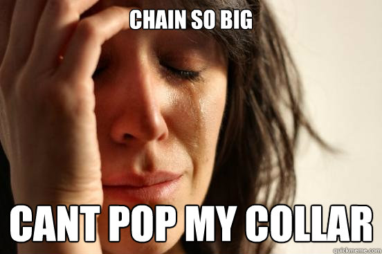 chain so big  cant pop my collar  First World Problems