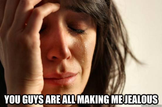  You guys are all making me jealous  First World Problems