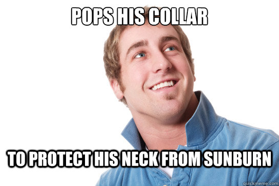 Pops his collar to protect his neck from sunburn  Misunderstood D-Bag