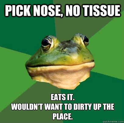 pick nose, no tissue eats it. 
wouldn't want to dirty up the place.  Foul Bachelor Frog