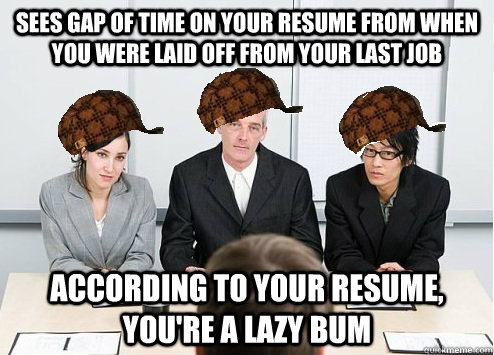 sees gap of time on your resume from when you were laid off from your last job according to your resume, you're a lazy bum  Scumbag Employer
